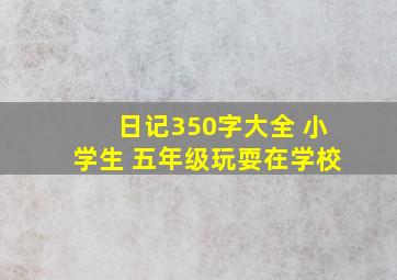 日记350字大全 小学生 五年级玩耍在学校